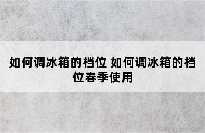 如何调冰箱的档位 如何调冰箱的档位春季使用